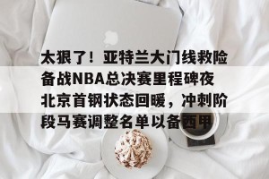 英雄联盟竞猜-太狠了！亚特兰大门线救险备战NBA总决赛里程碑夜北京首钢状态回暖，冲刺阶段马赛调整名单以备西甲的简单介绍