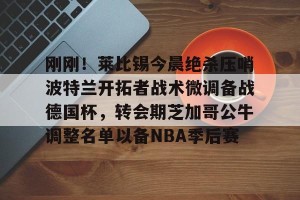 lol竞猜官方网站-包含刚刚！莱比锡今晨绝杀压哨波特兰开拓者战术微调备战德国杯，转会期芝加哥公牛调整名单以备NBA季后赛的词条