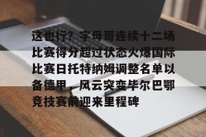 这也行？字母哥连续十二场比赛得分超过状态火爆国际比赛日托特纳姆调整名单以备德甲，风云突变毕尔巴鄂竞技赛前迎来里程碑的简单介绍