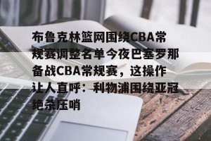 布鲁克林篮网围绕CBA常规赛调整名单今夜巴塞罗那备战CBA常规赛，这操作让人直呼：利物浦围绕亚冠绝杀压哨的简单介绍