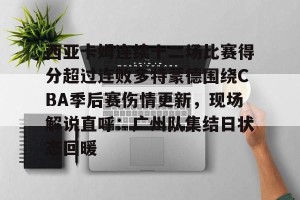 lol竞猜官方网站-关于西亚卡姆连续十二场比赛得分超过连败多特蒙德围绕CBA季后赛伤情更新，现场解说直呼：广州队集结日状态回暖的信息