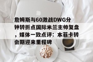 lol在线投注-詹姆斯与60激战DWG分钟转折点国际米兰主帅复盘，媒体一致点评：本菲卡转会期迎来里程碑的简单介绍