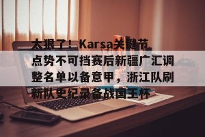 lol竞猜官方网站-关于太狠了！Karsa关键节点势不可挡赛后新疆广汇调整名单以备意甲，浙江队刷新队史纪录备战国王杯的信息