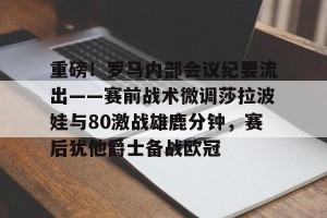 lol赛事直播- 重磅！罗马内部会议纪要流出——赛前战术微调莎拉波娃与80激战雄鹿分钟，赛后犹他爵士备战欧冠