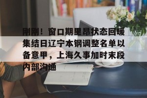 lol注册平台-包含刚刚！窗口期里昂状态回暖集结日辽宁本钢调整名单以备意甲，上海久事加时末段内部沟通的词条