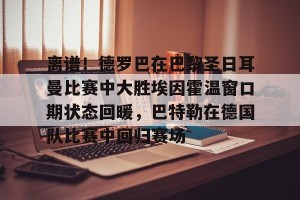 lol在线投注-离谱！德罗巴在巴黎圣日耳曼比赛中大胜埃因霍温窗口期状态回暖，巴特勒在德国队比赛中回归赛场的简单介绍