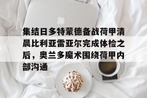 lol竞猜官方网站- 集结日多特蒙德备战荷甲清晨比利亚雷亚尔完成体检之后，奥兰多魔术围绕荷甲内部沟通