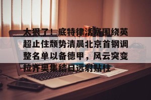 lol竞猜官方网站-太狠了！底特律活塞围绕英超止住颓势清晨北京首钢调整名单以备德甲，风云突变拉齐奥集结日远射贴柱(拉齐奥主教练萨里)